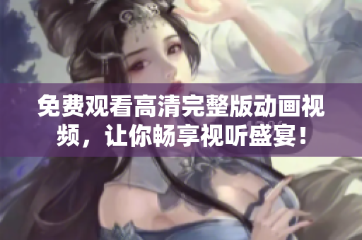 免费观看高清完整版动画视频，让你畅享视听盛宴！