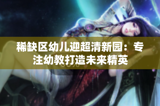 稀缺区幼儿迎超清新园：专注幼教打造未来精英
