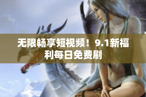 无限畅享短视频！9.1新福利每日免费刷
