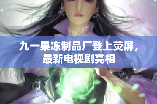 九一果冻制品厂登上荧屏，最新电视剧亮相