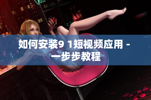 如何安装9 1短视频应用 - 一步步教程