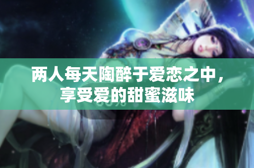 两人每天陶醉于爱恋之中，享受爱的甜蜜滋味
