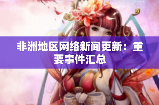 非洲地区网络新闻更新：重要事件汇总