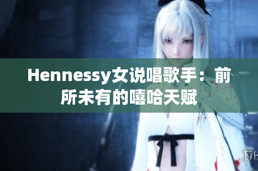Hennessy女说唱歌手：前所未有的嘻哈天赋