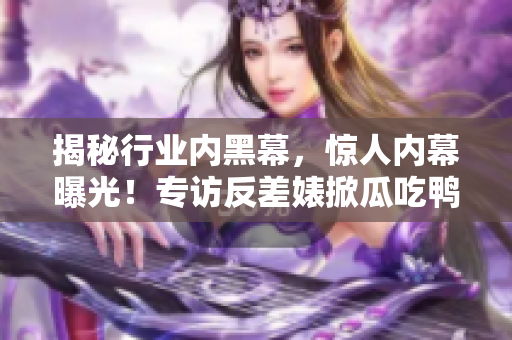 揭秘行业内黑幕，惊人内幕曝光！专访反差婊掀瓜吃鸭，八卦实录！