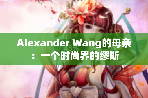 Alexander Wang的母亲：一个时尚界的缪斯