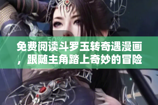 免费阅读斗罗玉转奇遇漫画，跟随主角踏上奇妙的冒险之旅