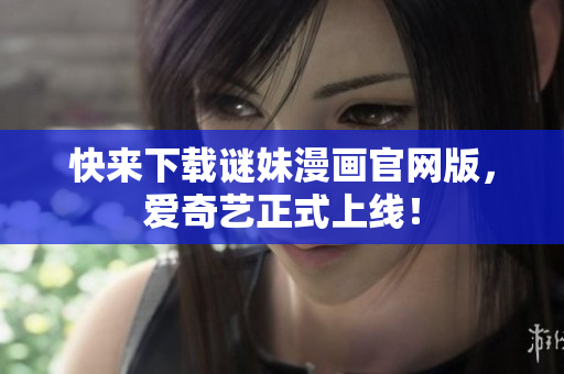 快来下载谜妹漫画官网版，爱奇艺正式上线！