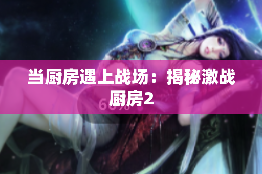 当厨房遇上战场：揭秘激战厨房2