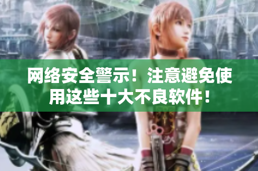 网络安全警示！注意避免使用这些十大不良软件！
