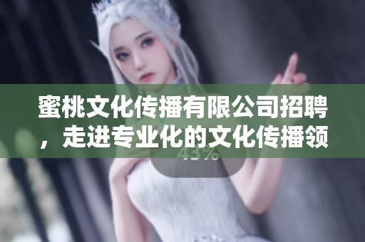 蜜桃文化传播有限公司招聘，走进专业化的文化传播领域