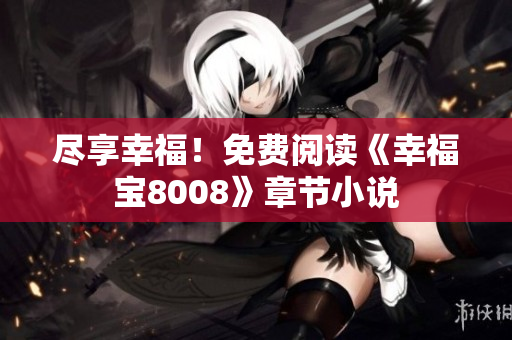 尽享幸福！免费阅读《幸福宝8008》章节小说
