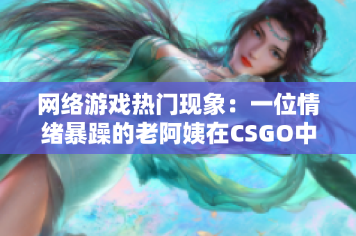 网络游戏热门现象：一位情绪暴躁的老阿姨在CSGO中引起争议