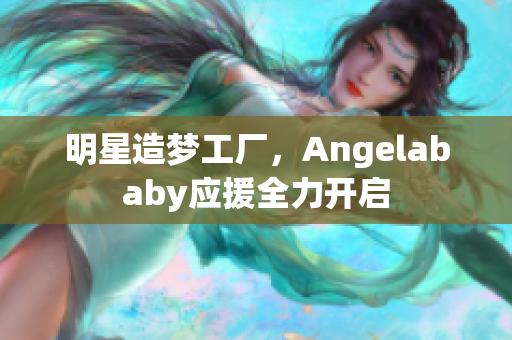 明星造梦工厂，Angelababy应援全力开启