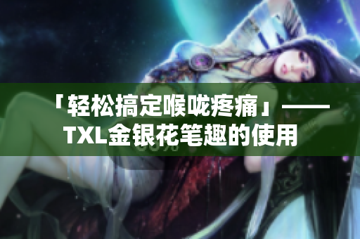 「轻松搞定喉咙疼痛」——TXL金银花笔趣的使用