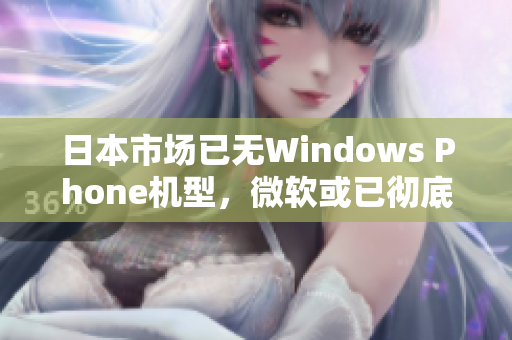 日本市场已无Windows Phone机型，微软或已彻底退出