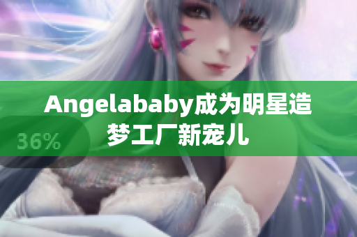 Angelababy成为明星造梦工厂新宠儿