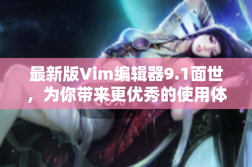 最新版Vim编辑器9.1面世，为你带来更优秀的使用体验