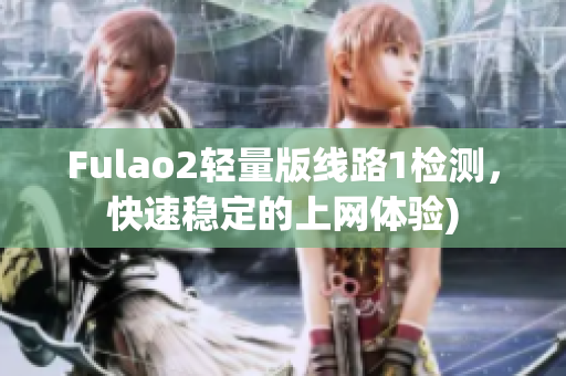 Fulao2轻量版线路1检测，快速稳定的上网体验)
