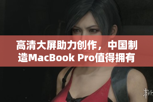 高清大屏助力创作，中国制造MacBook Pro值得拥有