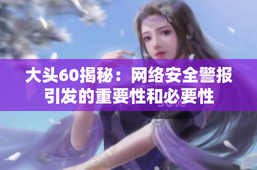 大头60揭秘：网络安全警报引发的重要性和必要性