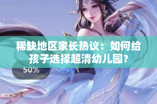 稀缺地区家长热议：如何给孩子选择超清幼儿园？