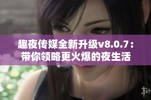 趣夜传媒全新升级v8.0.7：带你领略更火爆的夜生活
