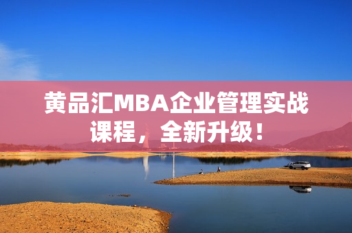 黄品汇MBA企业管理实战课程，全新升级！