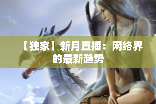 【独家】新月直播：网络界的最新趋势