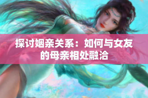 探讨姻亲关系：如何与女友的母亲相处融洽