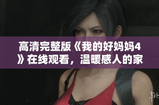 高清完整版《我的好妈妈4》在线观看，温暖感人的家庭故事