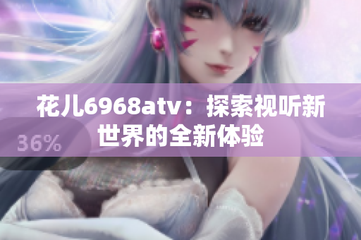 花儿6968atv：探索视听新世界的全新体验