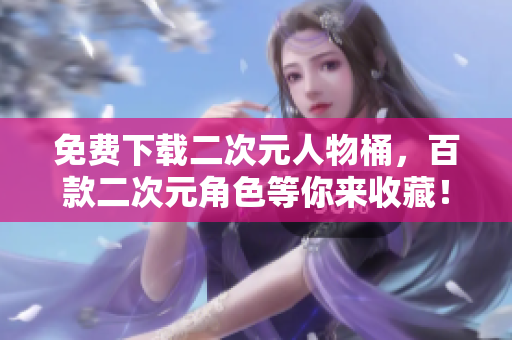 免费下载二次元人物桶，百款二次元角色等你来收藏！