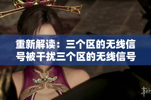 重新解读：三个区的无线信号被干扰三个区的无线信号陷入干扰
