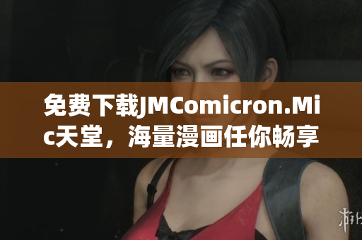 免费下载JMComicron.Mic天堂，海量漫画任你畅享