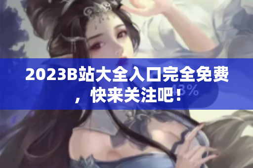 2023B站大全入口完全免费，快来关注吧！
