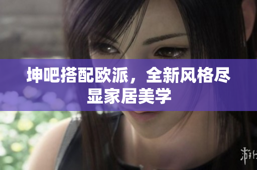 坤吧搭配欧派，全新风格尽显家居美学