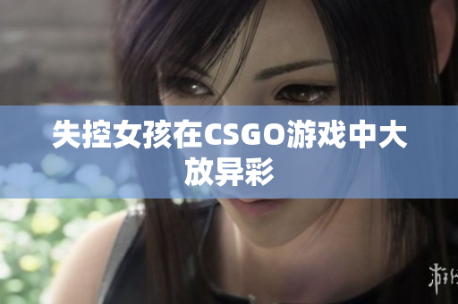 失控女孩在CSGO游戏中大放异彩