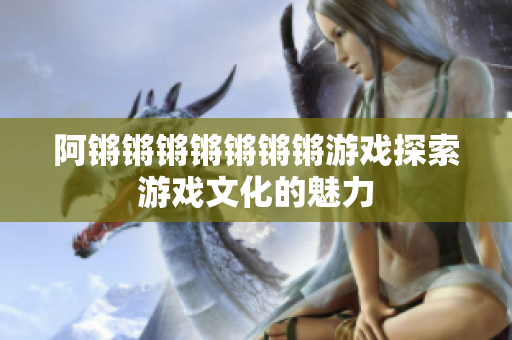 阿锵锵锵锵锵锵锵游戏探索游戏文化的魅力