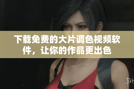 下载免费的大片调色视频软件，让你的作品更出色