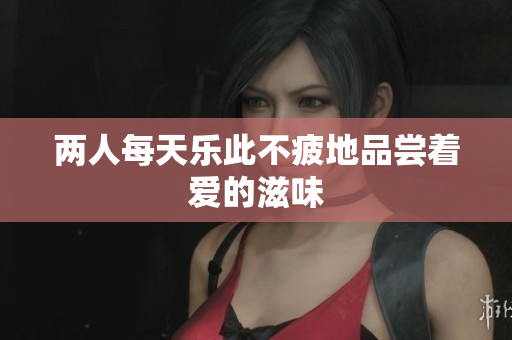 两人每天乐此不疲地品尝着爱的滋味