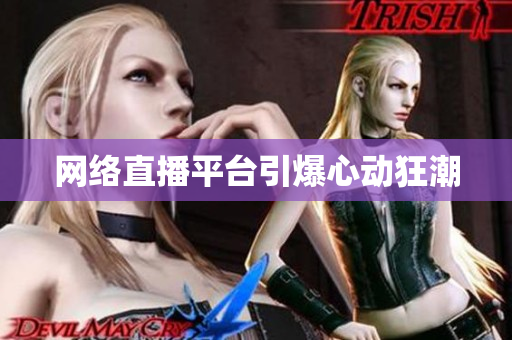 网络直播平台引爆心动狂潮