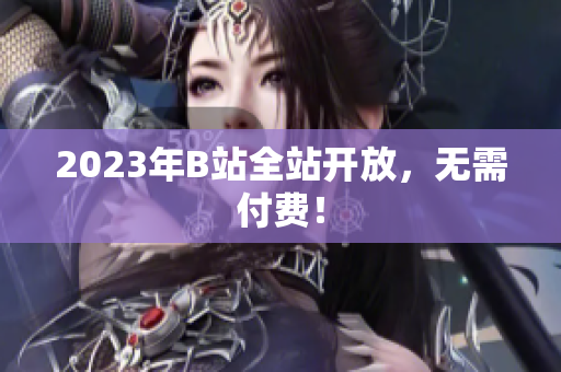 2023年B站全站开放，无需付费！