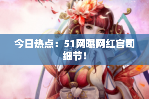 今日热点：51网曝网红官司细节！