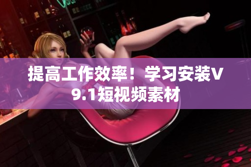 提高工作效率！学习安装V9.1短视频素材
