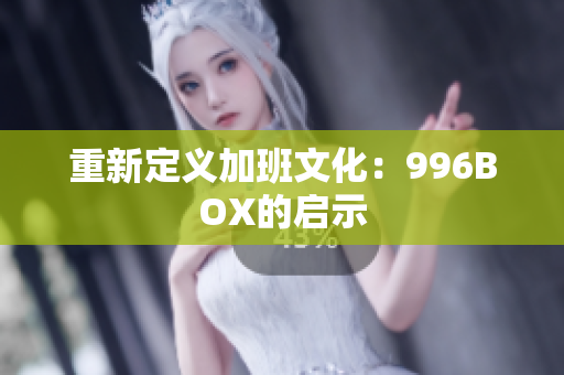 重新定义加班文化：996BOX的启示