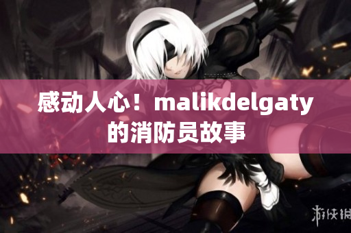 感动人心！malikdelgaty的消防员故事