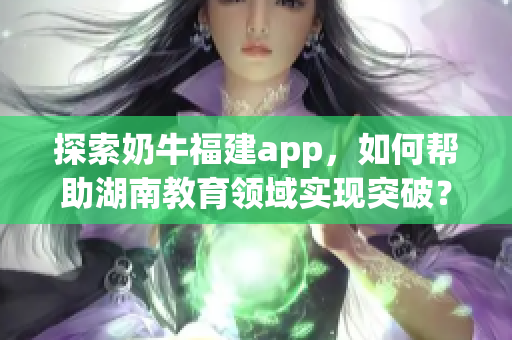 探索奶牛福建app，如何帮助湖南教育领域实现突破？