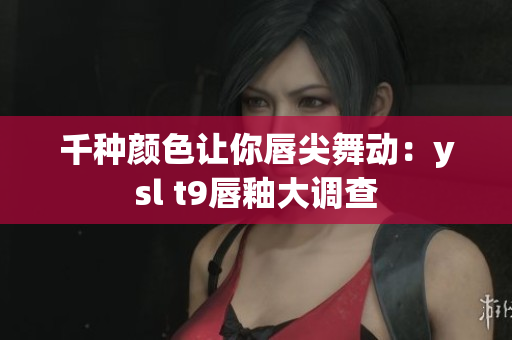 千种颜色让你唇尖舞动：ysl t9唇釉大调查