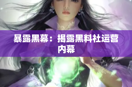 暴露黑幕：揭露黑料社运营内幕